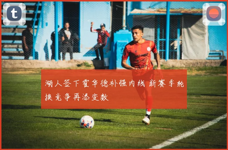 湖人签下霍华德补强内线 新赛季轮换竞争再添变数