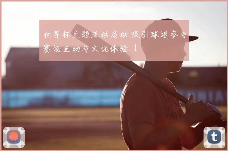 世界杯主题活动启动 吸引球迷参与赛场互动与文化体验_1